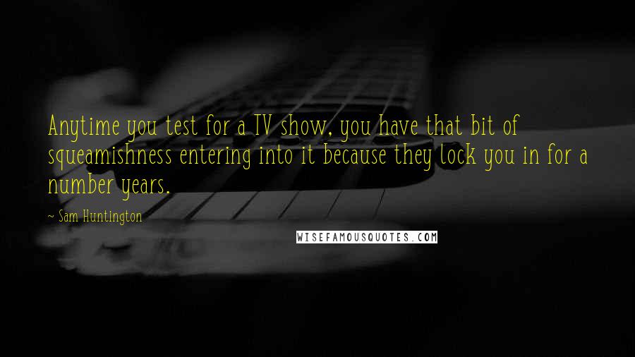 Sam Huntington Quotes: Anytime you test for a TV show, you have that bit of squeamishness entering into it because they lock you in for a number years.