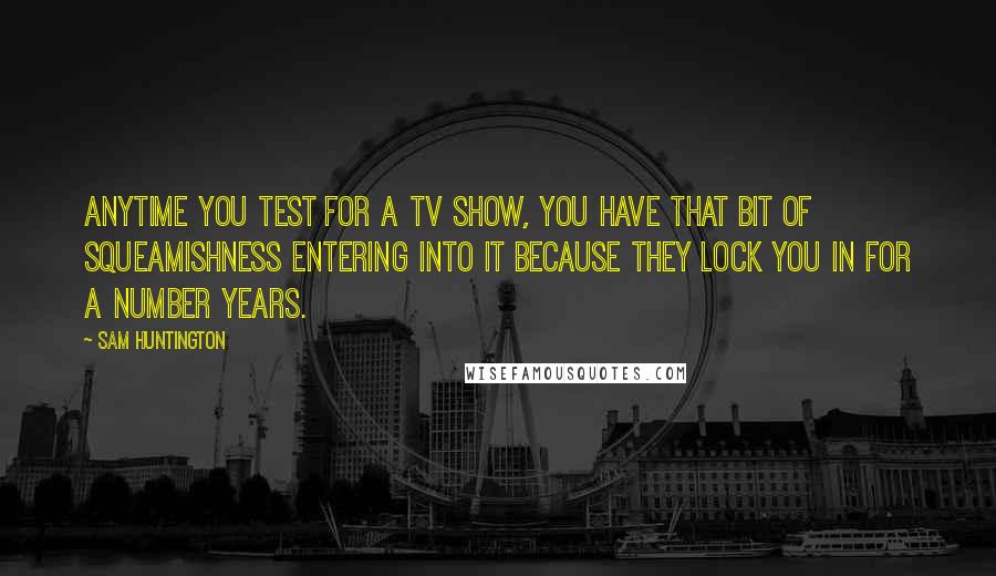 Sam Huntington Quotes: Anytime you test for a TV show, you have that bit of squeamishness entering into it because they lock you in for a number years.