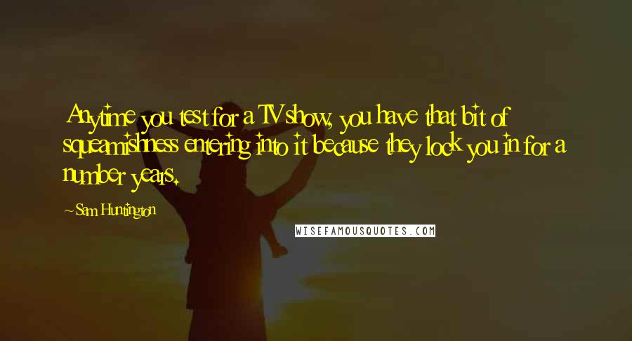 Sam Huntington Quotes: Anytime you test for a TV show, you have that bit of squeamishness entering into it because they lock you in for a number years.