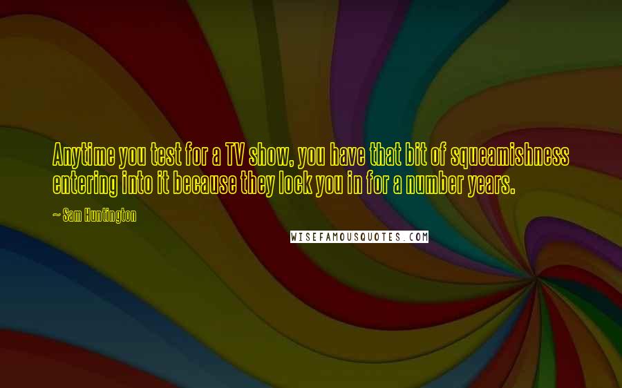 Sam Huntington Quotes: Anytime you test for a TV show, you have that bit of squeamishness entering into it because they lock you in for a number years.