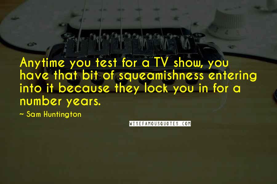 Sam Huntington Quotes: Anytime you test for a TV show, you have that bit of squeamishness entering into it because they lock you in for a number years.