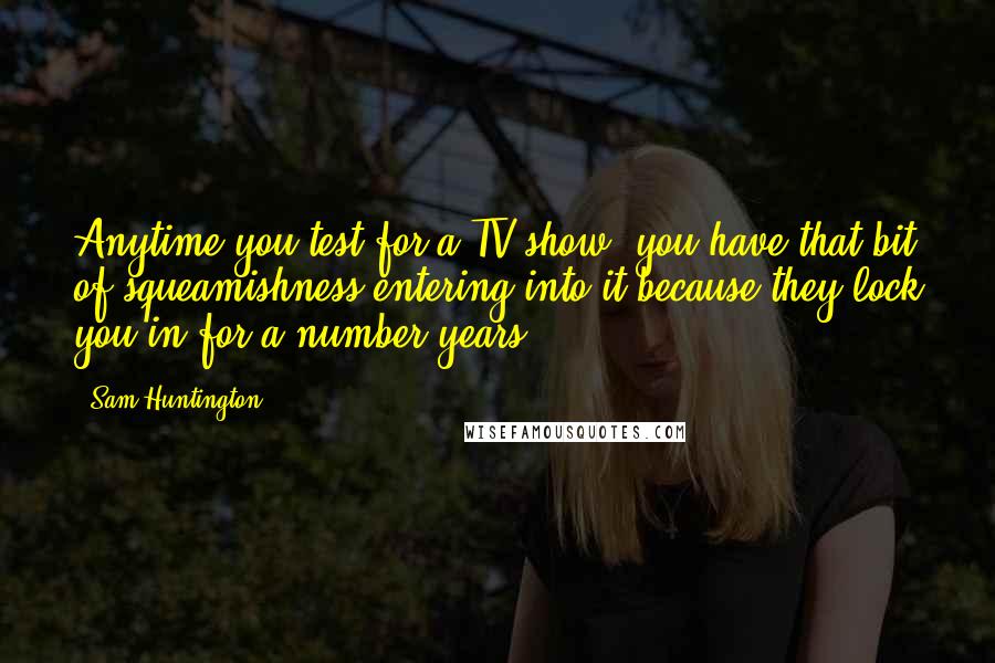 Sam Huntington Quotes: Anytime you test for a TV show, you have that bit of squeamishness entering into it because they lock you in for a number years.