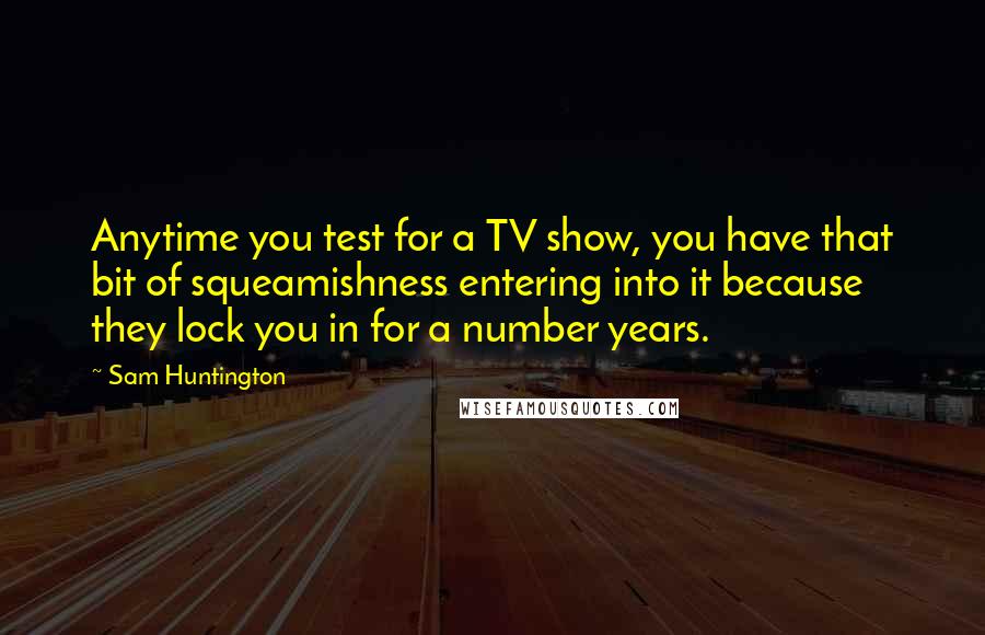 Sam Huntington Quotes: Anytime you test for a TV show, you have that bit of squeamishness entering into it because they lock you in for a number years.