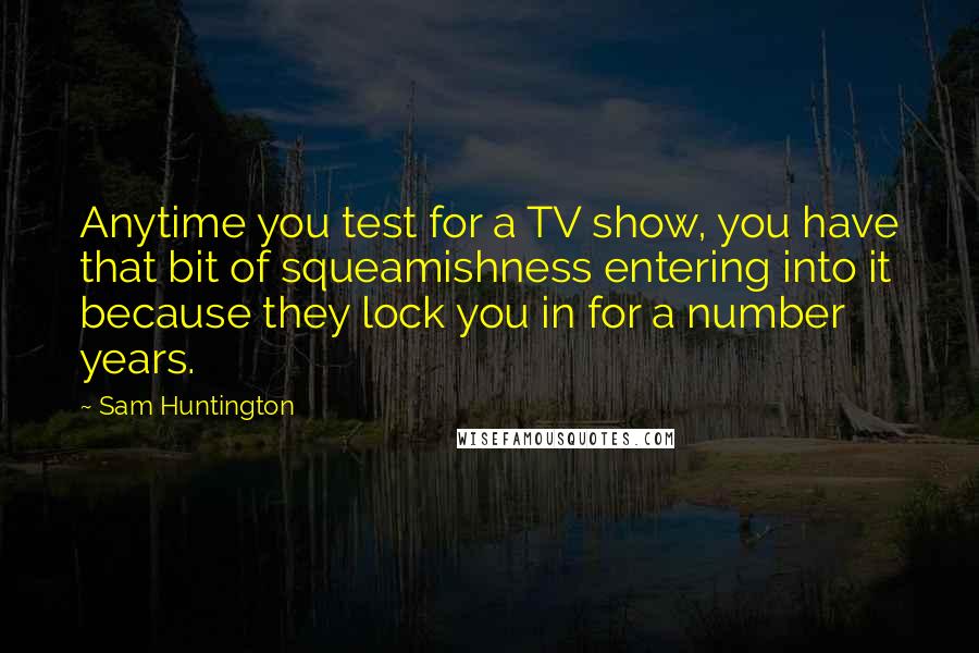 Sam Huntington Quotes: Anytime you test for a TV show, you have that bit of squeamishness entering into it because they lock you in for a number years.