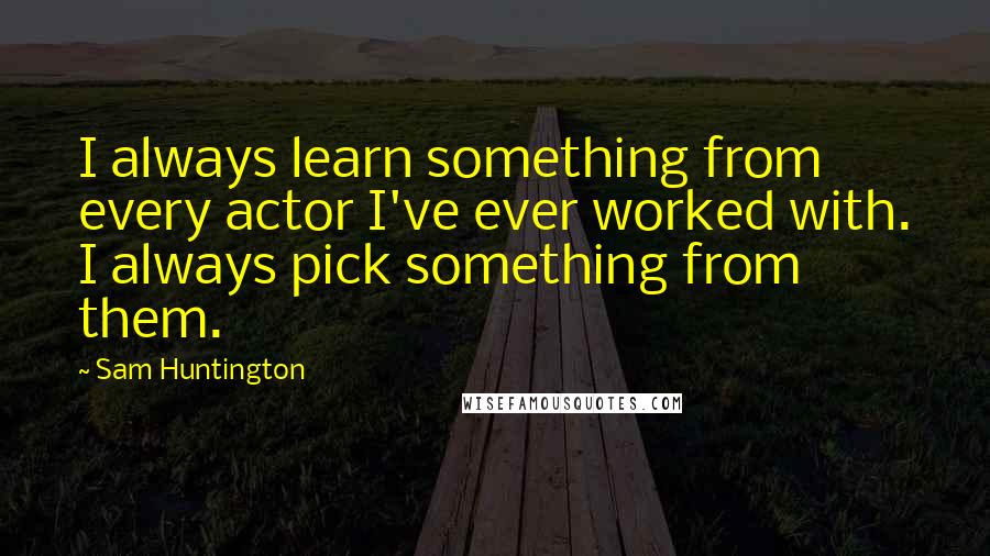 Sam Huntington Quotes: I always learn something from every actor I've ever worked with. I always pick something from them.