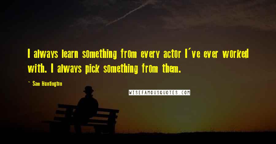 Sam Huntington Quotes: I always learn something from every actor I've ever worked with. I always pick something from them.