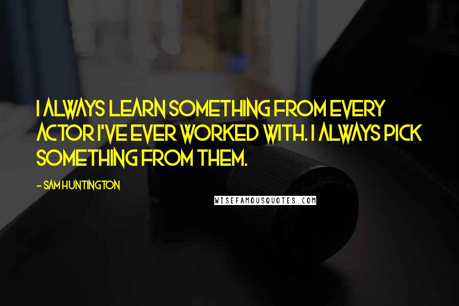 Sam Huntington Quotes: I always learn something from every actor I've ever worked with. I always pick something from them.