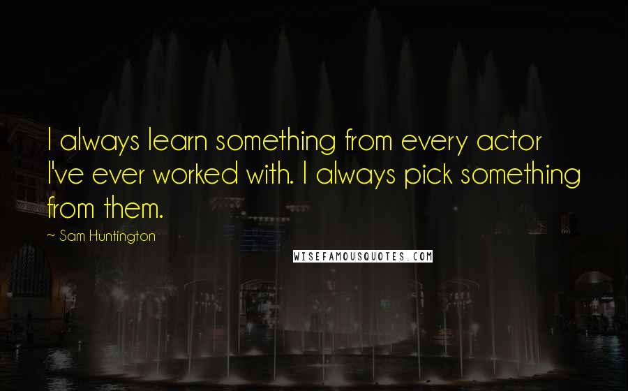 Sam Huntington Quotes: I always learn something from every actor I've ever worked with. I always pick something from them.