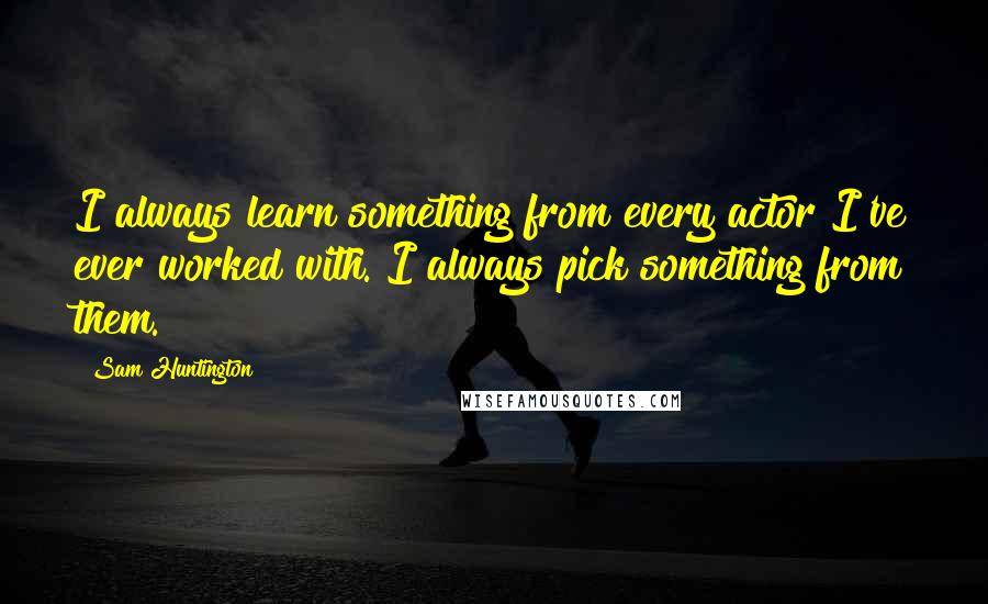 Sam Huntington Quotes: I always learn something from every actor I've ever worked with. I always pick something from them.