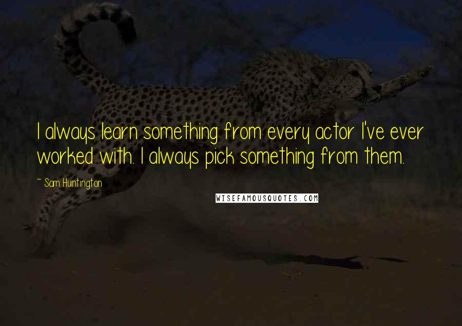 Sam Huntington Quotes: I always learn something from every actor I've ever worked with. I always pick something from them.