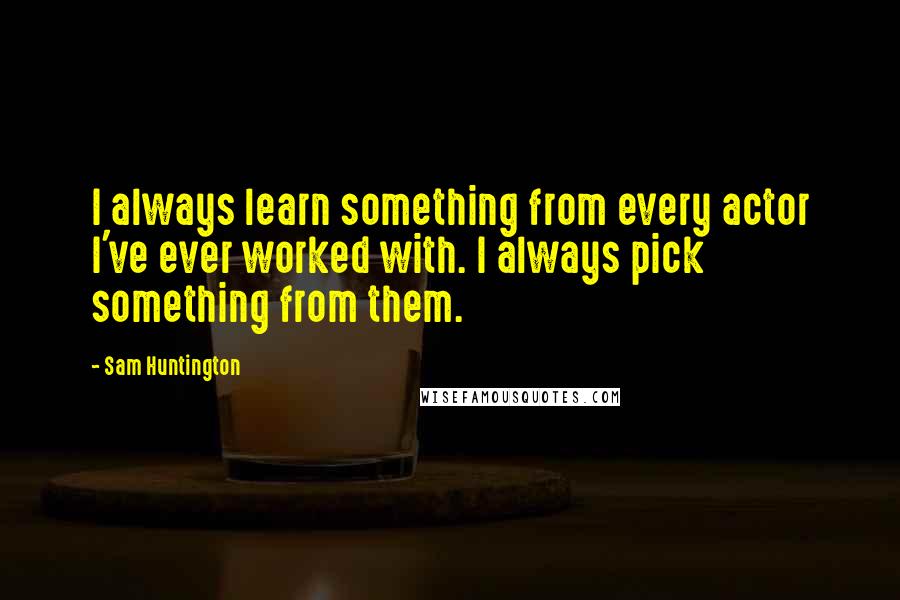 Sam Huntington Quotes: I always learn something from every actor I've ever worked with. I always pick something from them.