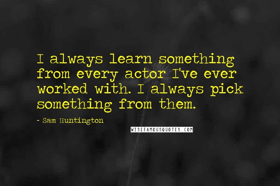 Sam Huntington Quotes: I always learn something from every actor I've ever worked with. I always pick something from them.