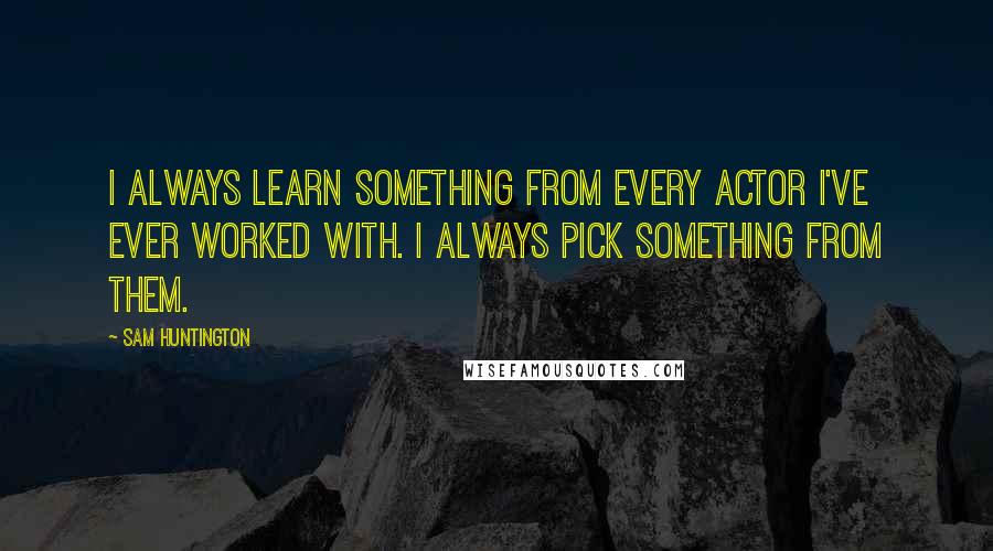 Sam Huntington Quotes: I always learn something from every actor I've ever worked with. I always pick something from them.