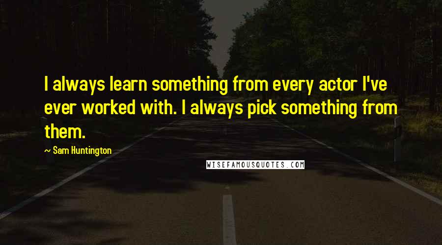 Sam Huntington Quotes: I always learn something from every actor I've ever worked with. I always pick something from them.