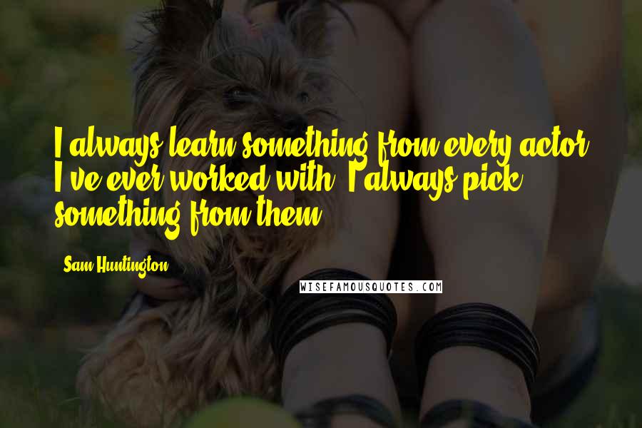 Sam Huntington Quotes: I always learn something from every actor I've ever worked with. I always pick something from them.
