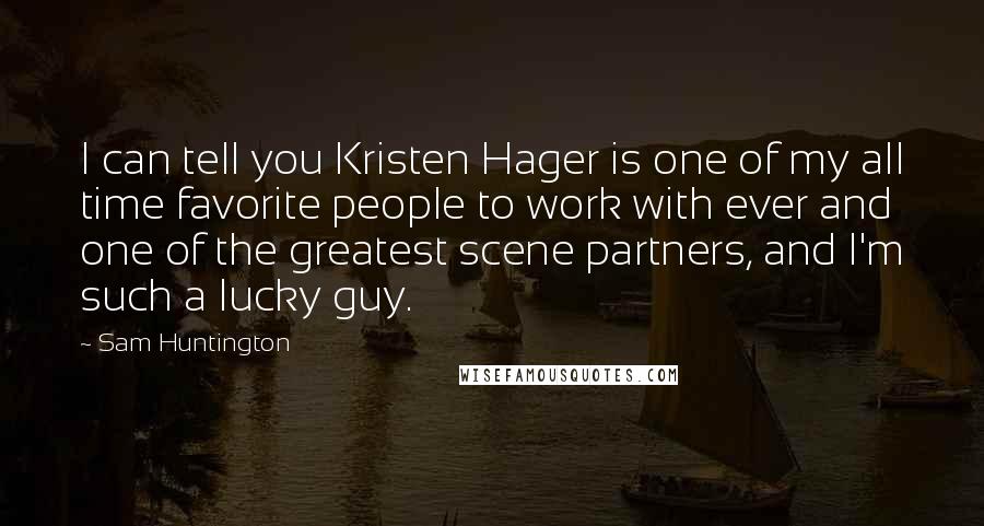 Sam Huntington Quotes: I can tell you Kristen Hager is one of my all time favorite people to work with ever and one of the greatest scene partners, and I'm such a lucky guy.