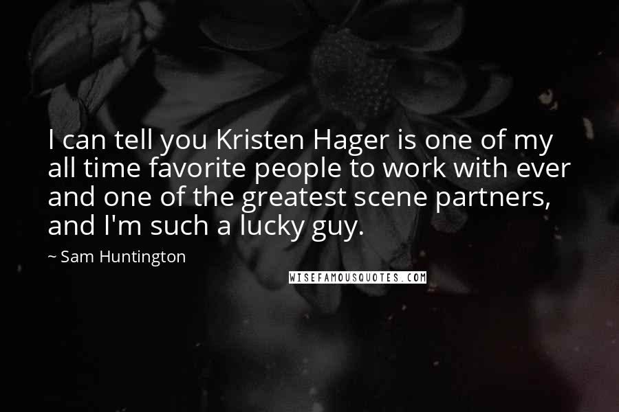 Sam Huntington Quotes: I can tell you Kristen Hager is one of my all time favorite people to work with ever and one of the greatest scene partners, and I'm such a lucky guy.