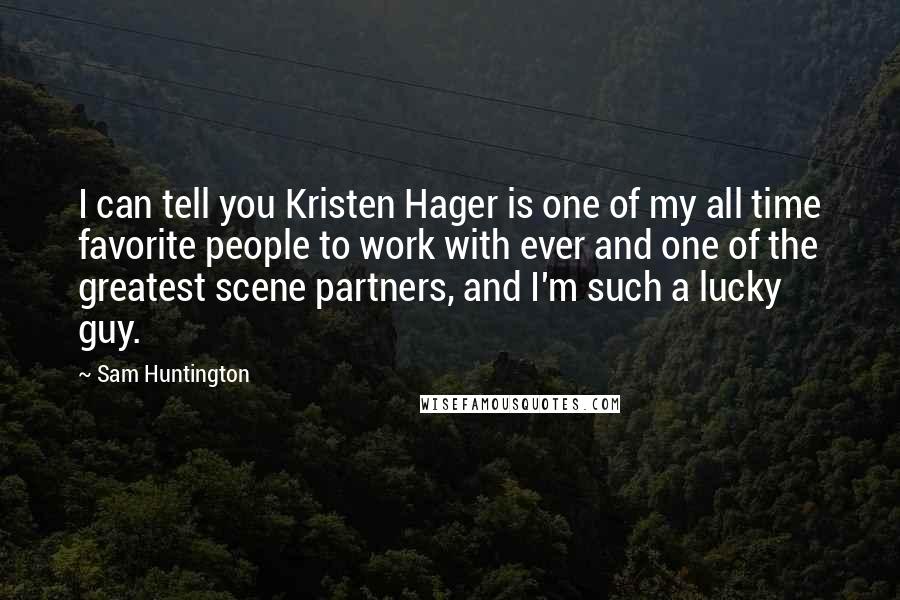 Sam Huntington Quotes: I can tell you Kristen Hager is one of my all time favorite people to work with ever and one of the greatest scene partners, and I'm such a lucky guy.