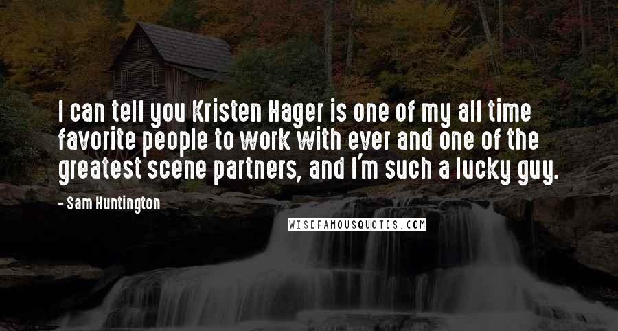 Sam Huntington Quotes: I can tell you Kristen Hager is one of my all time favorite people to work with ever and one of the greatest scene partners, and I'm such a lucky guy.