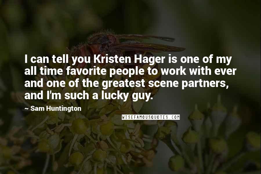 Sam Huntington Quotes: I can tell you Kristen Hager is one of my all time favorite people to work with ever and one of the greatest scene partners, and I'm such a lucky guy.