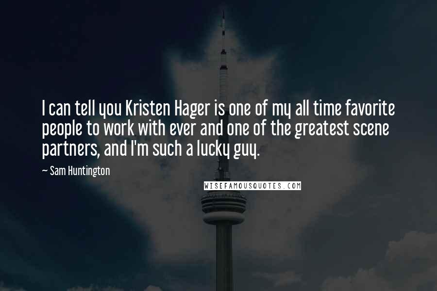 Sam Huntington Quotes: I can tell you Kristen Hager is one of my all time favorite people to work with ever and one of the greatest scene partners, and I'm such a lucky guy.