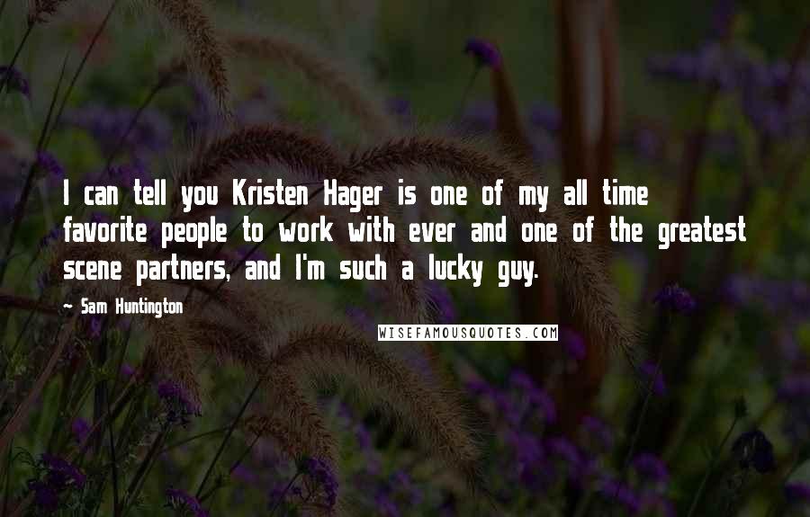 Sam Huntington Quotes: I can tell you Kristen Hager is one of my all time favorite people to work with ever and one of the greatest scene partners, and I'm such a lucky guy.