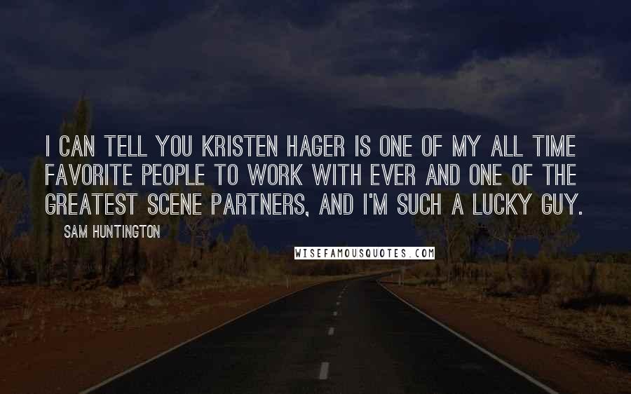 Sam Huntington Quotes: I can tell you Kristen Hager is one of my all time favorite people to work with ever and one of the greatest scene partners, and I'm such a lucky guy.