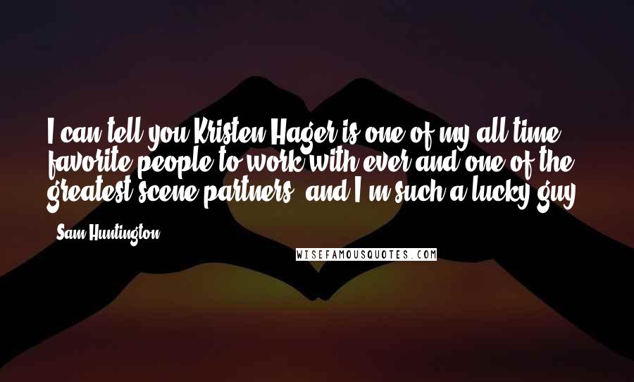 Sam Huntington Quotes: I can tell you Kristen Hager is one of my all time favorite people to work with ever and one of the greatest scene partners, and I'm such a lucky guy.