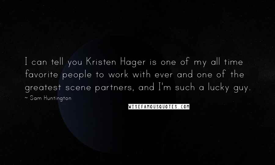 Sam Huntington Quotes: I can tell you Kristen Hager is one of my all time favorite people to work with ever and one of the greatest scene partners, and I'm such a lucky guy.