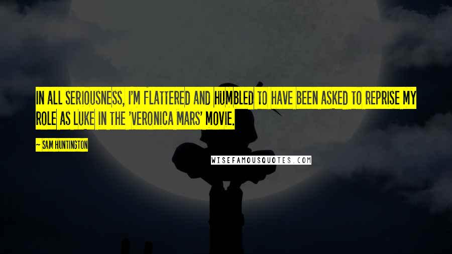 Sam Huntington Quotes: In all seriousness, I'm flattered and humbled to have been asked to reprise my role as Luke in the 'Veronica Mars' movie.