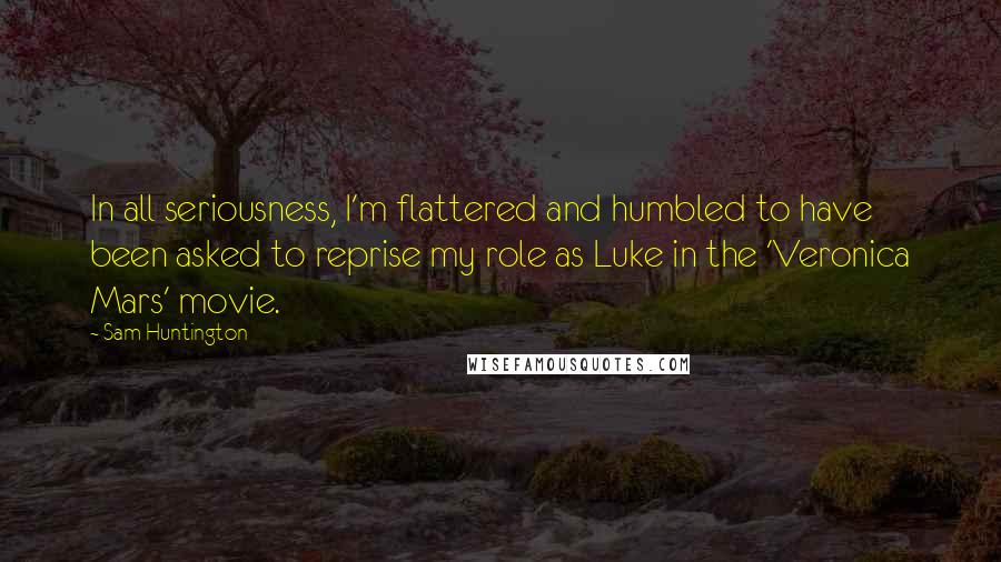 Sam Huntington Quotes: In all seriousness, I'm flattered and humbled to have been asked to reprise my role as Luke in the 'Veronica Mars' movie.