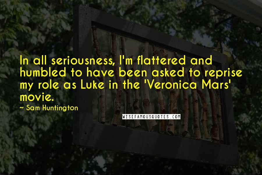 Sam Huntington Quotes: In all seriousness, I'm flattered and humbled to have been asked to reprise my role as Luke in the 'Veronica Mars' movie.