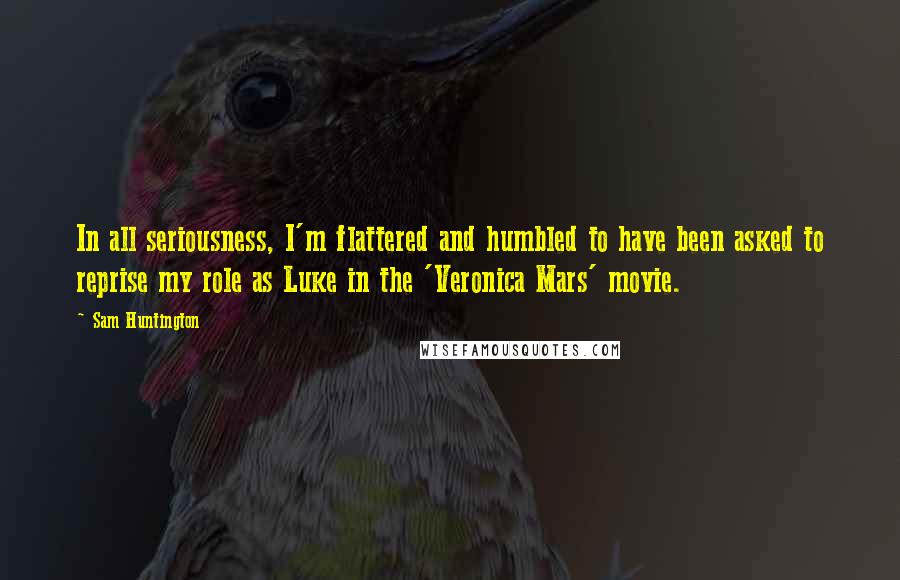 Sam Huntington Quotes: In all seriousness, I'm flattered and humbled to have been asked to reprise my role as Luke in the 'Veronica Mars' movie.