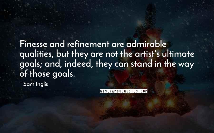 Sam Inglis Quotes: Finesse and refinement are admirable qualities, but they are not the artist's ultimate goals; and, indeed, they can stand in the way of those goals.