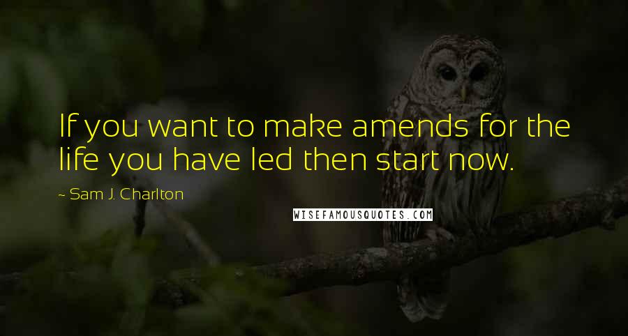 Sam J. Charlton Quotes: If you want to make amends for the life you have led then start now.