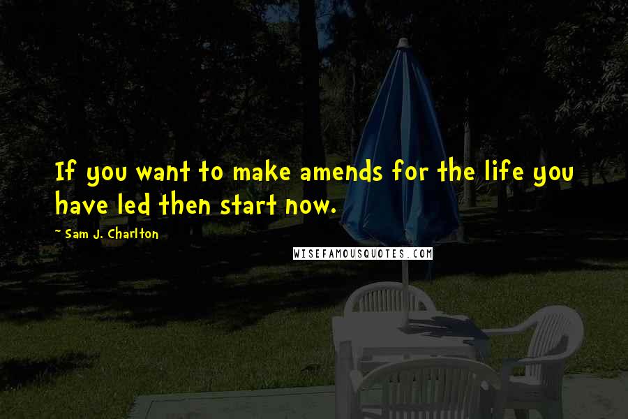 Sam J. Charlton Quotes: If you want to make amends for the life you have led then start now.