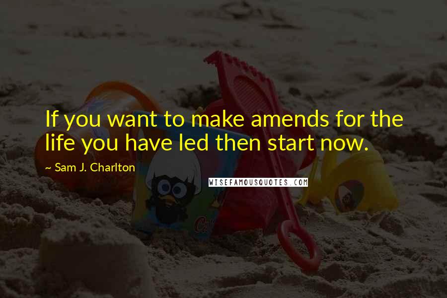 Sam J. Charlton Quotes: If you want to make amends for the life you have led then start now.