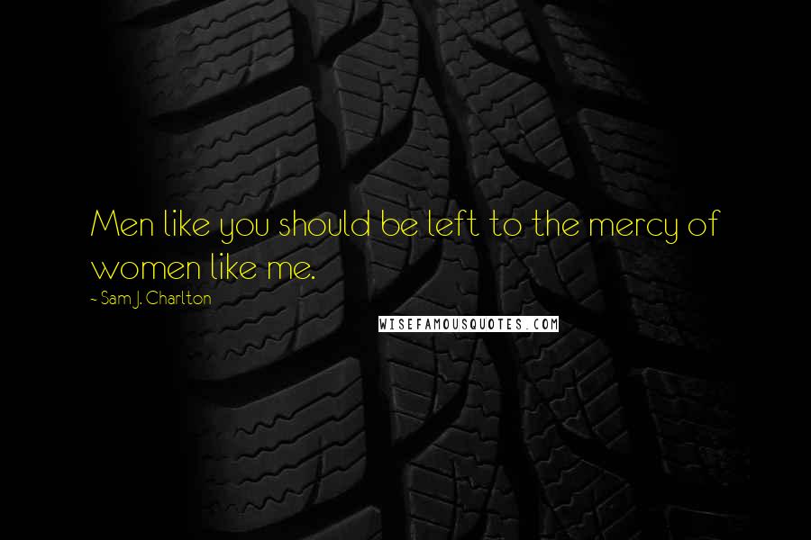 Sam J. Charlton Quotes: Men like you should be left to the mercy of women like me.