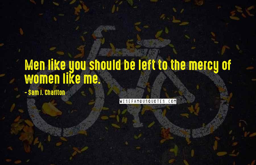 Sam J. Charlton Quotes: Men like you should be left to the mercy of women like me.