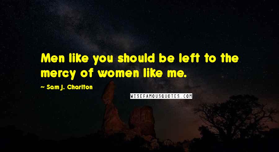 Sam J. Charlton Quotes: Men like you should be left to the mercy of women like me.