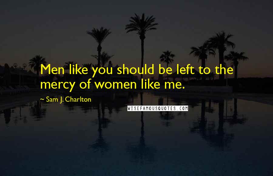 Sam J. Charlton Quotes: Men like you should be left to the mercy of women like me.