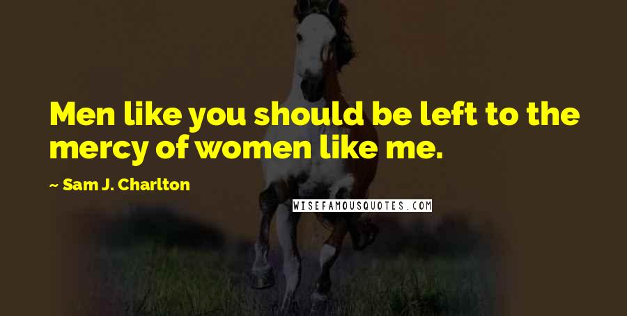 Sam J. Charlton Quotes: Men like you should be left to the mercy of women like me.