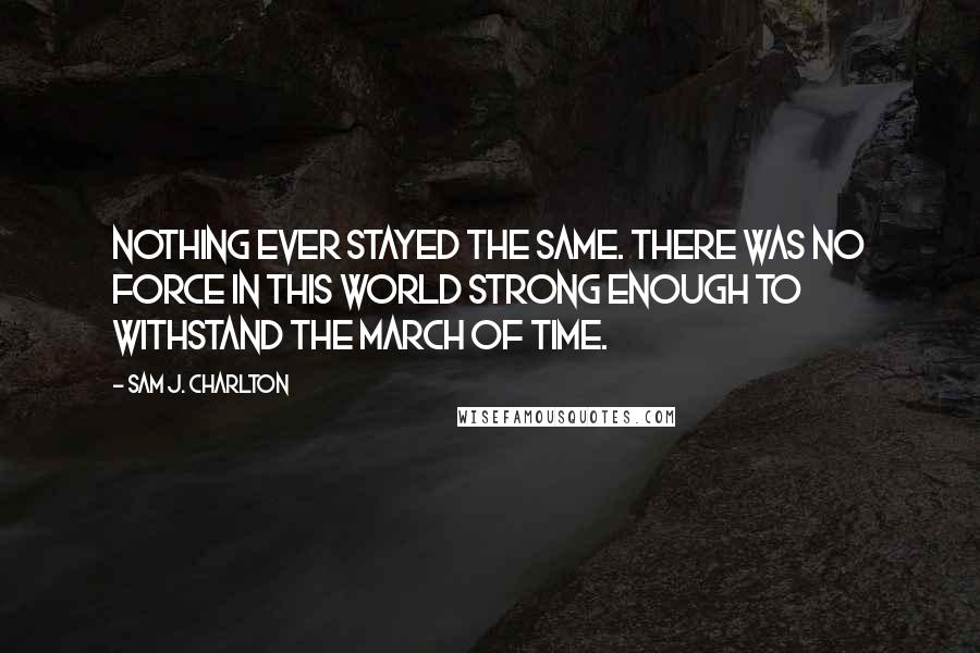 Sam J. Charlton Quotes: Nothing ever stayed the same. There was no force in this world strong enough to withstand the march of time.