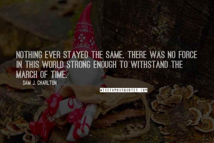 Sam J. Charlton Quotes: Nothing ever stayed the same. There was no force in this world strong enough to withstand the march of time.