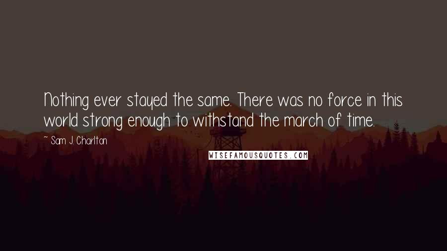 Sam J. Charlton Quotes: Nothing ever stayed the same. There was no force in this world strong enough to withstand the march of time.