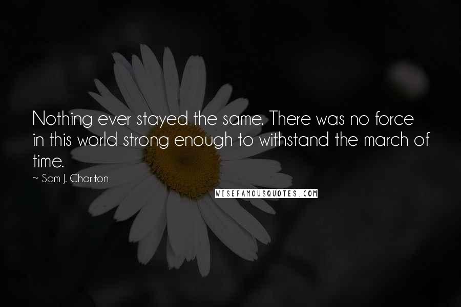 Sam J. Charlton Quotes: Nothing ever stayed the same. There was no force in this world strong enough to withstand the march of time.