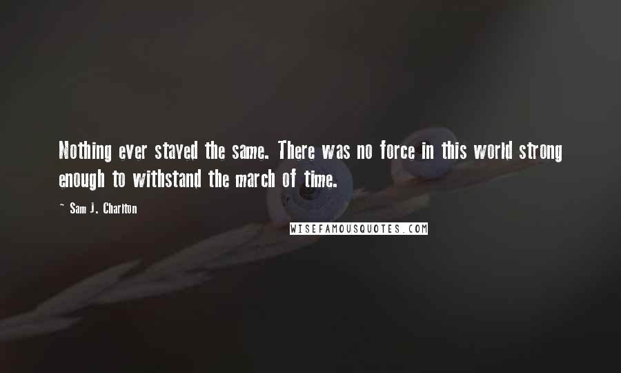 Sam J. Charlton Quotes: Nothing ever stayed the same. There was no force in this world strong enough to withstand the march of time.