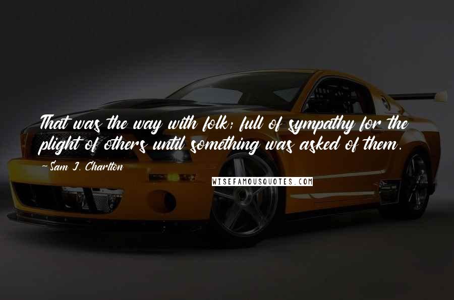 Sam J. Charlton Quotes: That was the way with folk; full of sympathy for the plight of others until something was asked of them.