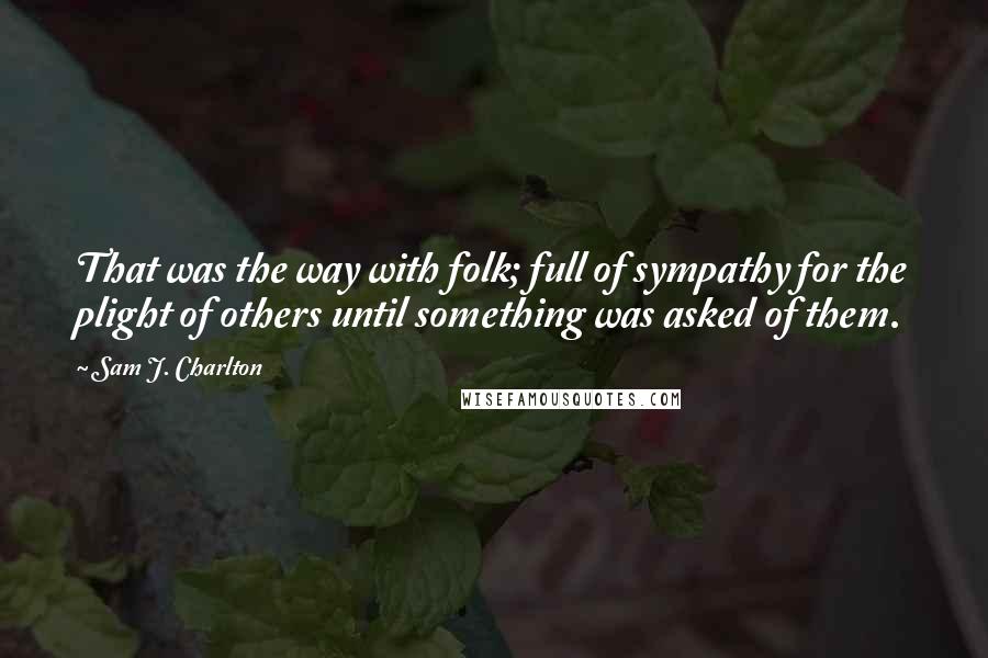 Sam J. Charlton Quotes: That was the way with folk; full of sympathy for the plight of others until something was asked of them.