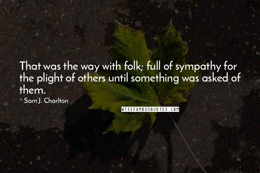 Sam J. Charlton Quotes: That was the way with folk; full of sympathy for the plight of others until something was asked of them.